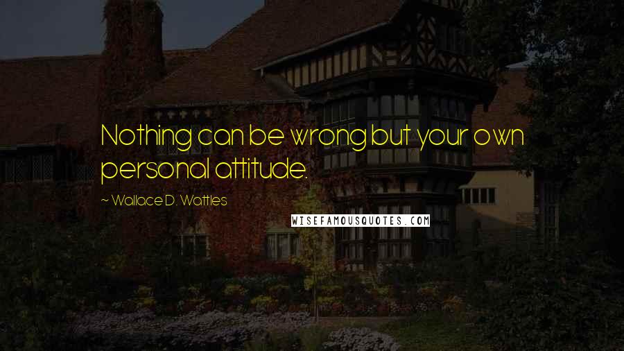 Wallace D. Wattles Quotes: Nothing can be wrong but your own personal attitude.