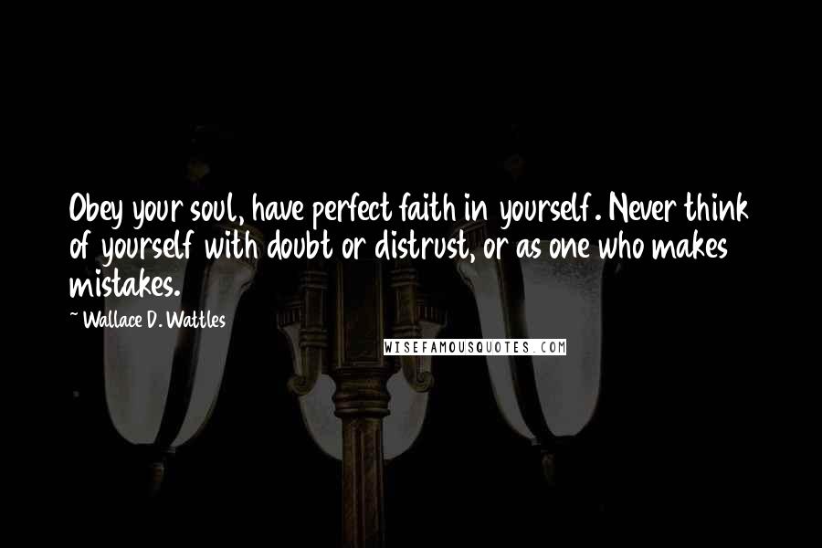 Wallace D. Wattles Quotes: Obey your soul, have perfect faith in yourself. Never think of yourself with doubt or distrust, or as one who makes mistakes.