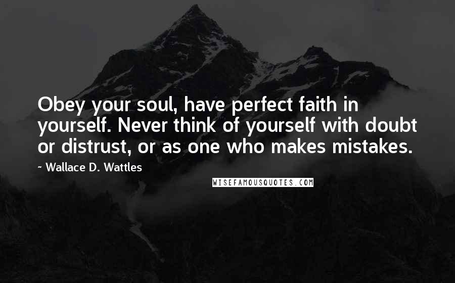 Wallace D. Wattles Quotes: Obey your soul, have perfect faith in yourself. Never think of yourself with doubt or distrust, or as one who makes mistakes.