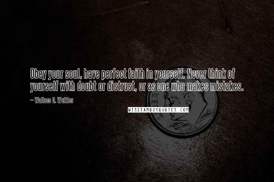 Wallace D. Wattles Quotes: Obey your soul, have perfect faith in yourself. Never think of yourself with doubt or distrust, or as one who makes mistakes.