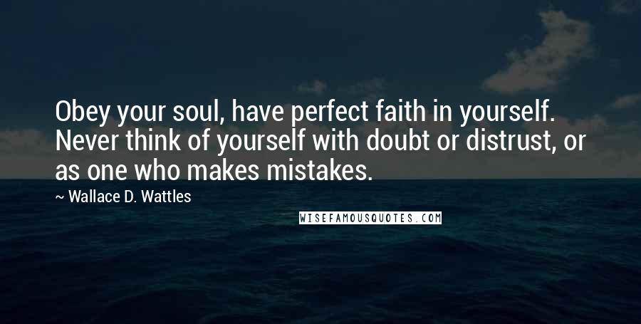 Wallace D. Wattles Quotes: Obey your soul, have perfect faith in yourself. Never think of yourself with doubt or distrust, or as one who makes mistakes.