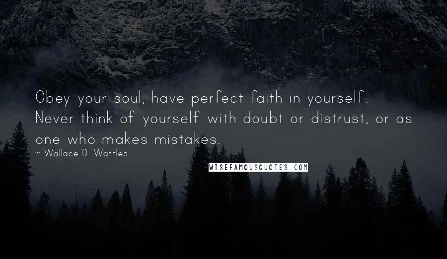 Wallace D. Wattles Quotes: Obey your soul, have perfect faith in yourself. Never think of yourself with doubt or distrust, or as one who makes mistakes.