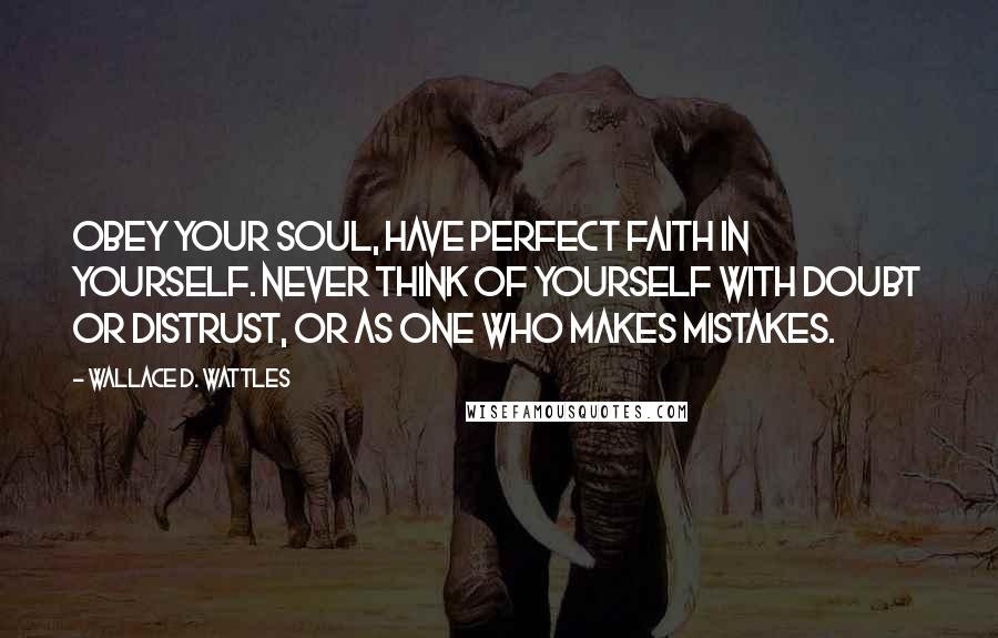 Wallace D. Wattles Quotes: Obey your soul, have perfect faith in yourself. Never think of yourself with doubt or distrust, or as one who makes mistakes.