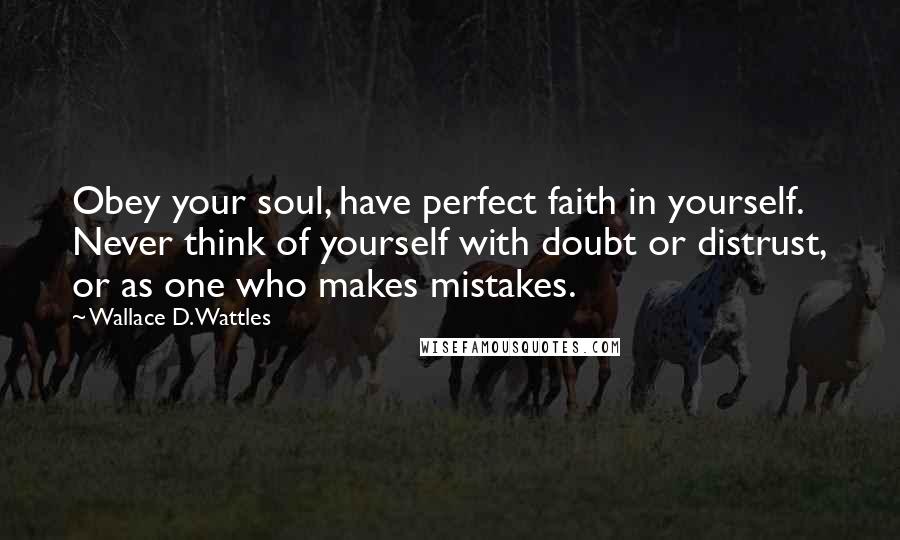 Wallace D. Wattles Quotes: Obey your soul, have perfect faith in yourself. Never think of yourself with doubt or distrust, or as one who makes mistakes.