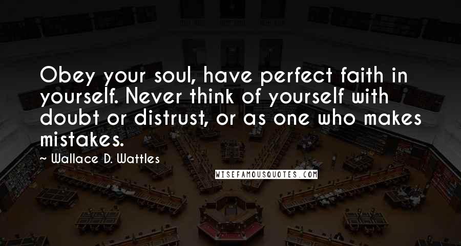 Wallace D. Wattles Quotes: Obey your soul, have perfect faith in yourself. Never think of yourself with doubt or distrust, or as one who makes mistakes.