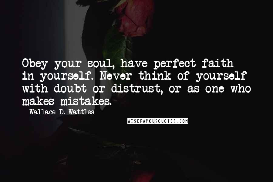 Wallace D. Wattles Quotes: Obey your soul, have perfect faith in yourself. Never think of yourself with doubt or distrust, or as one who makes mistakes.