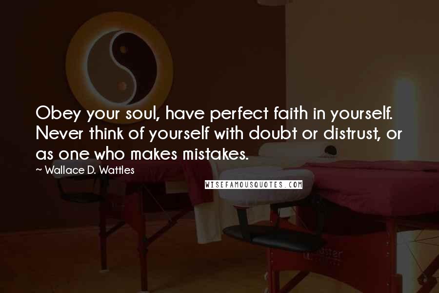 Wallace D. Wattles Quotes: Obey your soul, have perfect faith in yourself. Never think of yourself with doubt or distrust, or as one who makes mistakes.