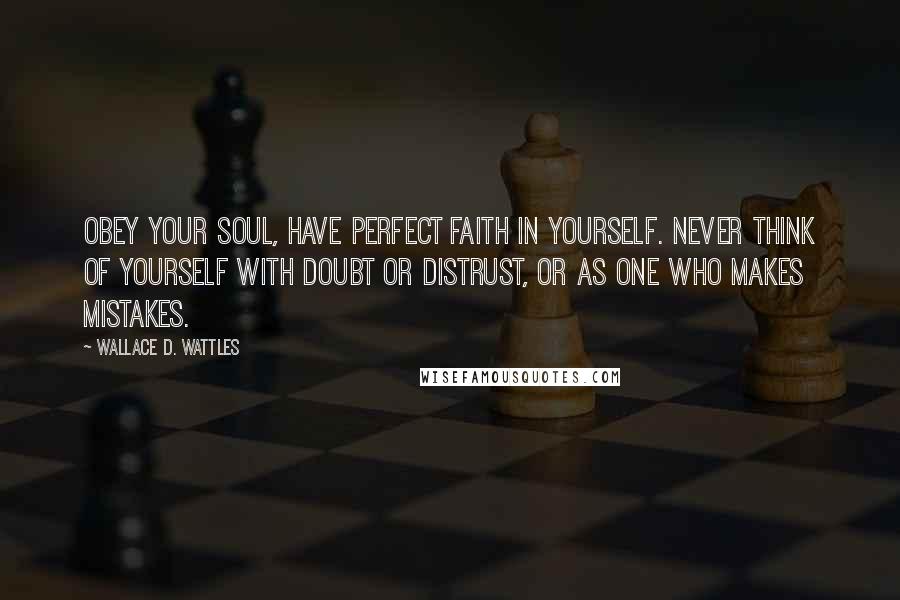 Wallace D. Wattles Quotes: Obey your soul, have perfect faith in yourself. Never think of yourself with doubt or distrust, or as one who makes mistakes.