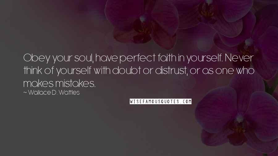 Wallace D. Wattles Quotes: Obey your soul, have perfect faith in yourself. Never think of yourself with doubt or distrust, or as one who makes mistakes.