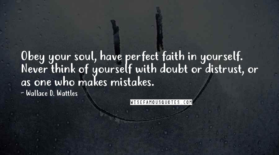 Wallace D. Wattles Quotes: Obey your soul, have perfect faith in yourself. Never think of yourself with doubt or distrust, or as one who makes mistakes.