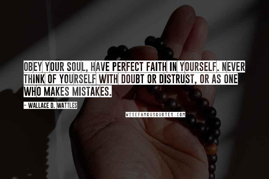 Wallace D. Wattles Quotes: Obey your soul, have perfect faith in yourself. Never think of yourself with doubt or distrust, or as one who makes mistakes.