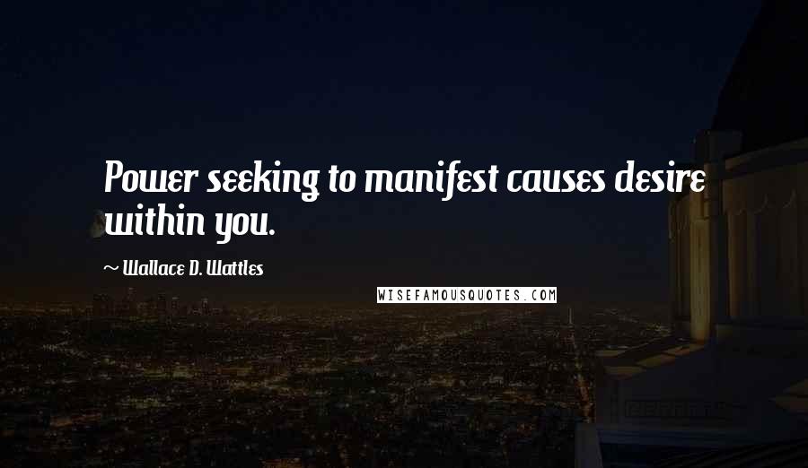 Wallace D. Wattles Quotes: Power seeking to manifest causes desire within you.