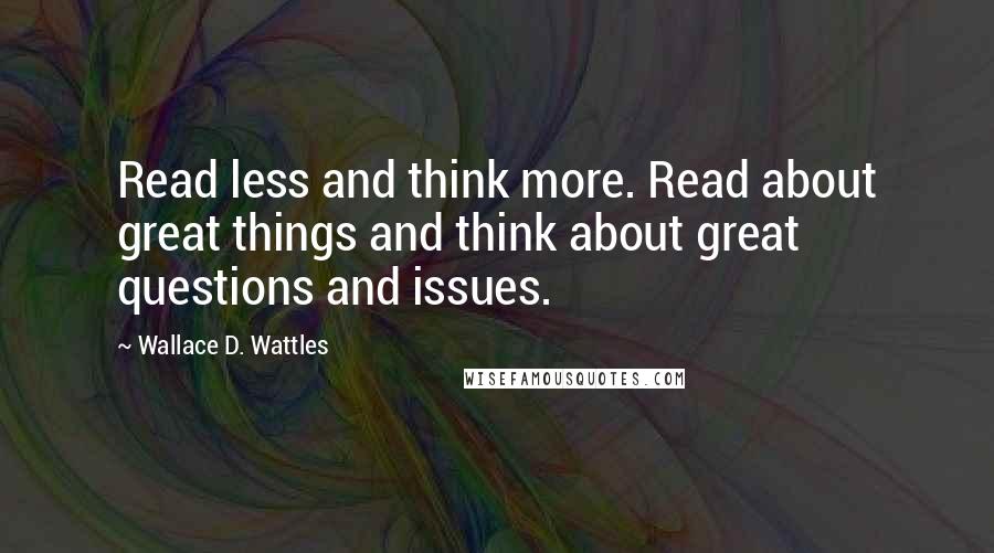 Wallace D. Wattles Quotes: Read less and think more. Read about great things and think about great questions and issues.