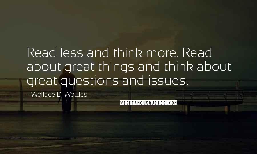 Wallace D. Wattles Quotes: Read less and think more. Read about great things and think about great questions and issues.