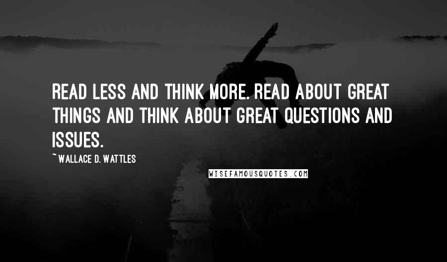 Wallace D. Wattles Quotes: Read less and think more. Read about great things and think about great questions and issues.