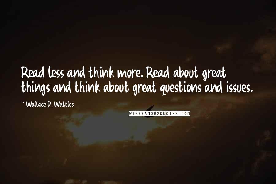 Wallace D. Wattles Quotes: Read less and think more. Read about great things and think about great questions and issues.