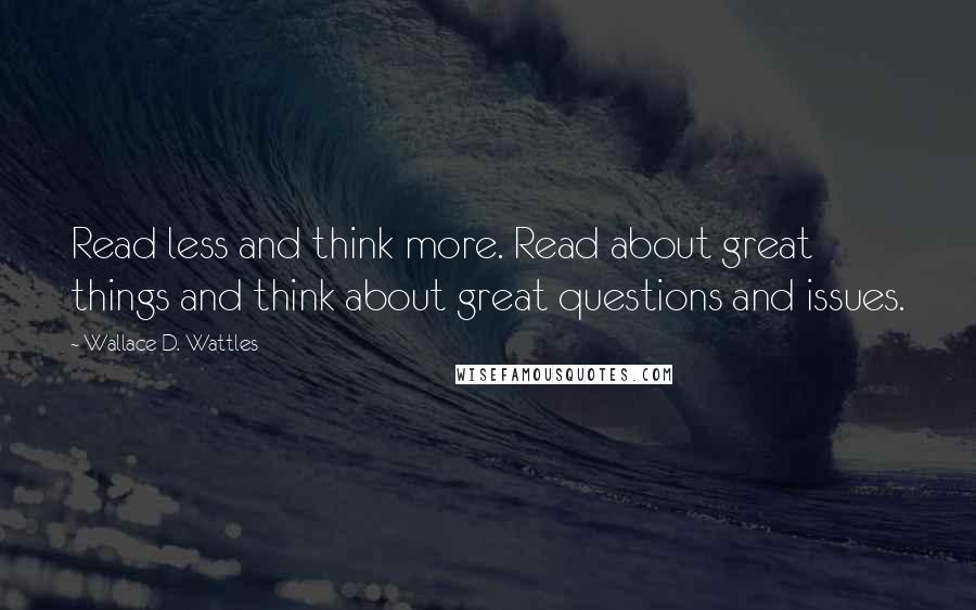 Wallace D. Wattles Quotes: Read less and think more. Read about great things and think about great questions and issues.