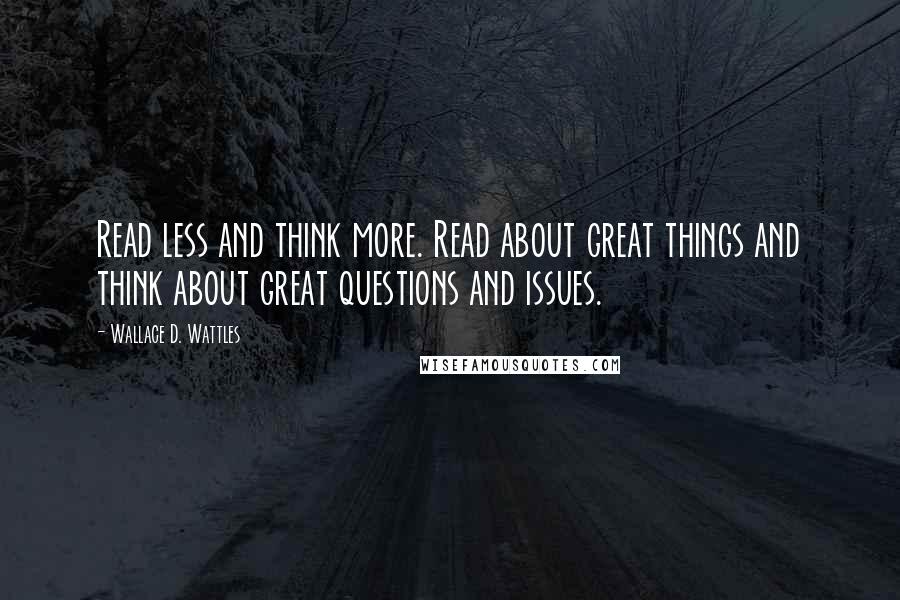 Wallace D. Wattles Quotes: Read less and think more. Read about great things and think about great questions and issues.