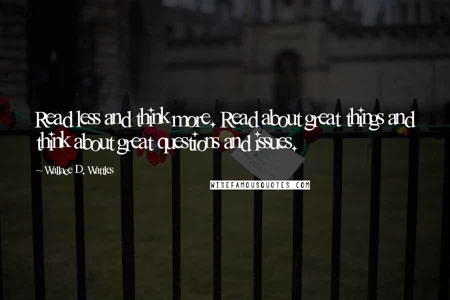 Wallace D. Wattles Quotes: Read less and think more. Read about great things and think about great questions and issues.