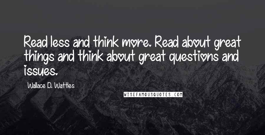 Wallace D. Wattles Quotes: Read less and think more. Read about great things and think about great questions and issues.