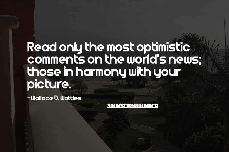 Wallace D. Wattles Quotes: Read only the most optimistic comments on the world's news; those in harmony with your picture.