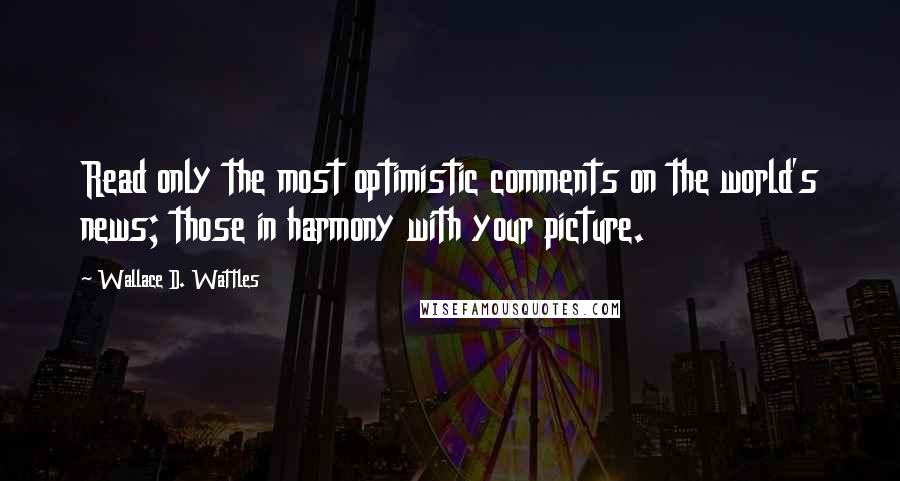 Wallace D. Wattles Quotes: Read only the most optimistic comments on the world's news; those in harmony with your picture.