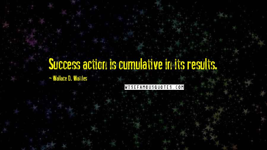 Wallace D. Wattles Quotes: Success action is cumulative in its results.