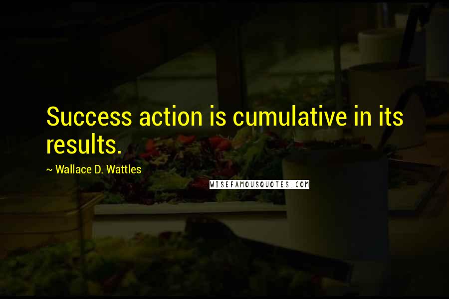 Wallace D. Wattles Quotes: Success action is cumulative in its results.