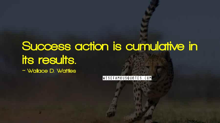 Wallace D. Wattles Quotes: Success action is cumulative in its results.