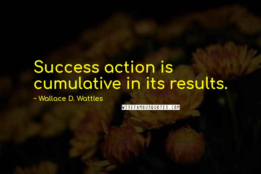 Wallace D. Wattles Quotes: Success action is cumulative in its results.