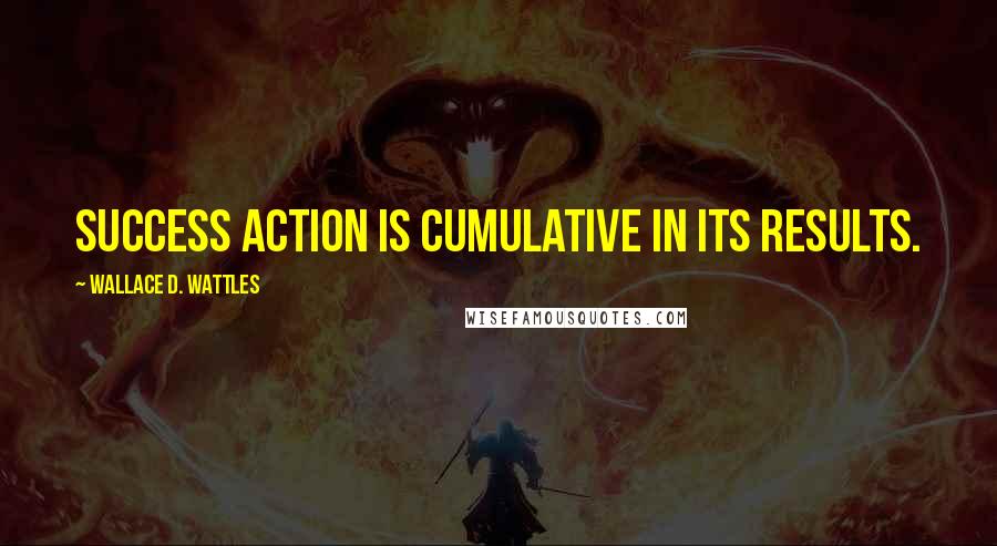 Wallace D. Wattles Quotes: Success action is cumulative in its results.