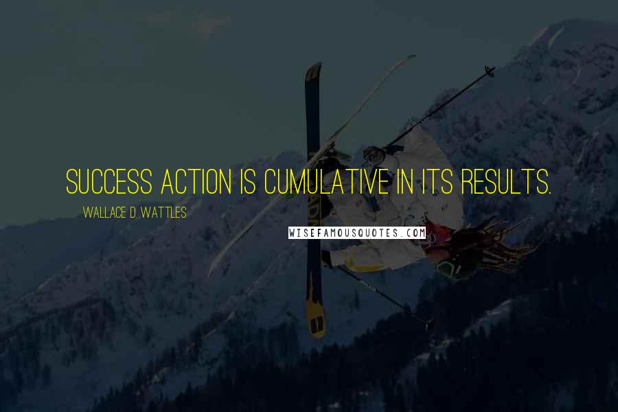 Wallace D. Wattles Quotes: Success action is cumulative in its results.