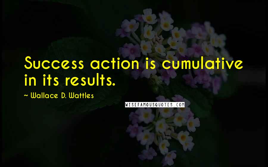 Wallace D. Wattles Quotes: Success action is cumulative in its results.