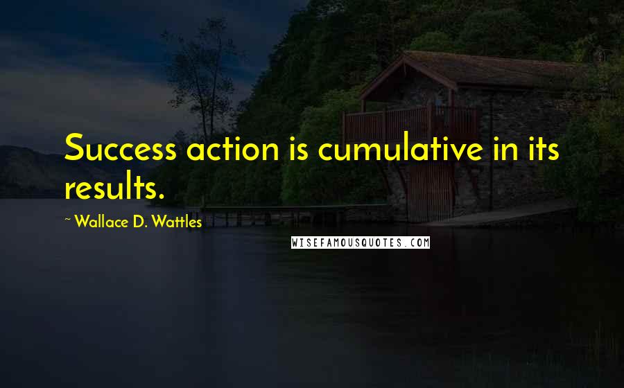 Wallace D. Wattles Quotes: Success action is cumulative in its results.