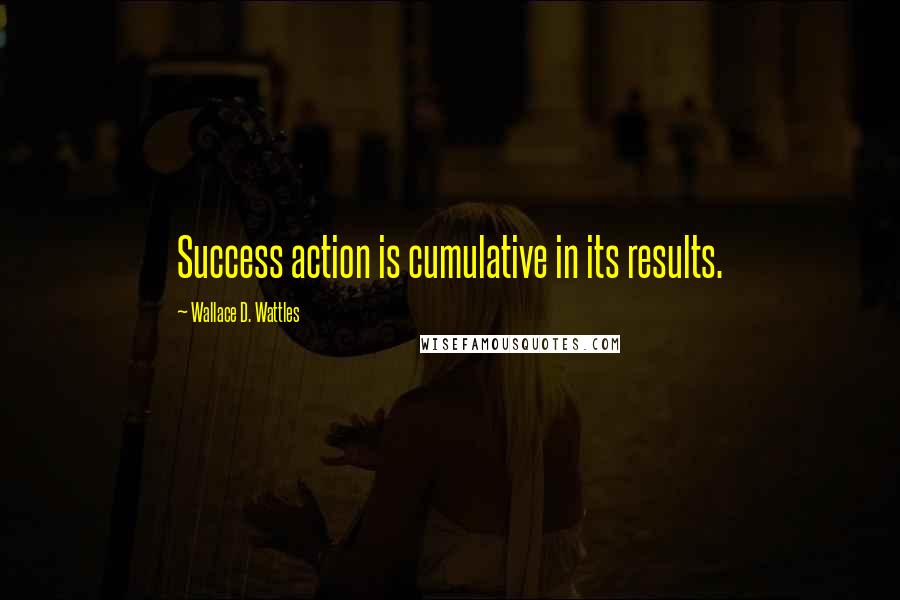 Wallace D. Wattles Quotes: Success action is cumulative in its results.