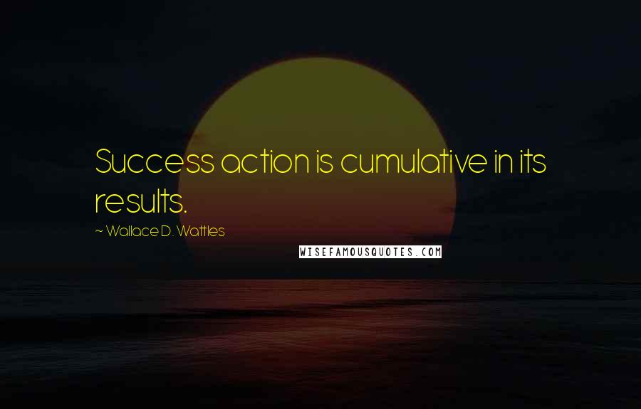 Wallace D. Wattles Quotes: Success action is cumulative in its results.