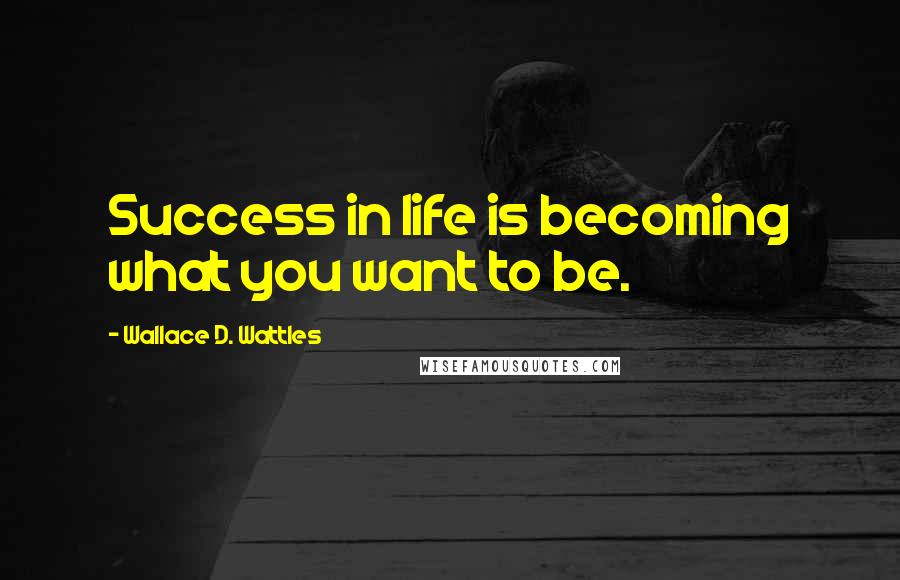 Wallace D. Wattles Quotes: Success in life is becoming what you want to be.