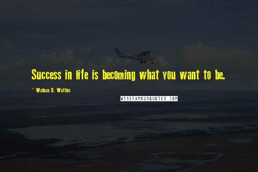 Wallace D. Wattles Quotes: Success in life is becoming what you want to be.