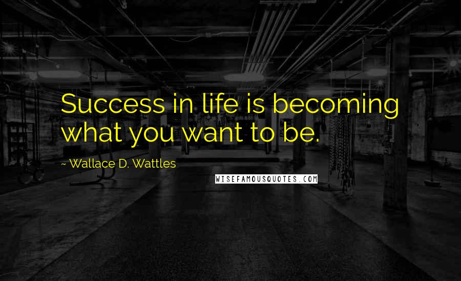 Wallace D. Wattles Quotes: Success in life is becoming what you want to be.