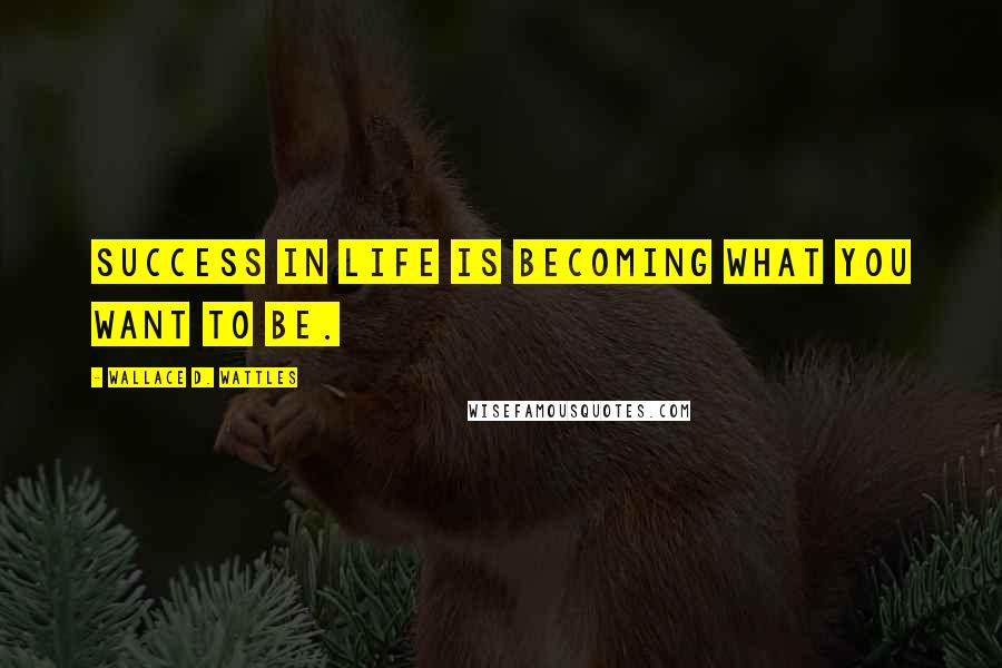 Wallace D. Wattles Quotes: Success in life is becoming what you want to be.