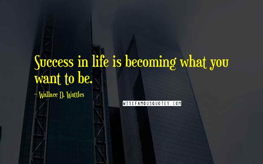 Wallace D. Wattles Quotes: Success in life is becoming what you want to be.