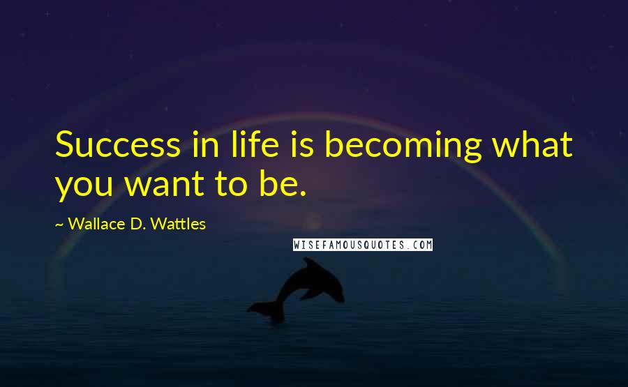 Wallace D. Wattles Quotes: Success in life is becoming what you want to be.