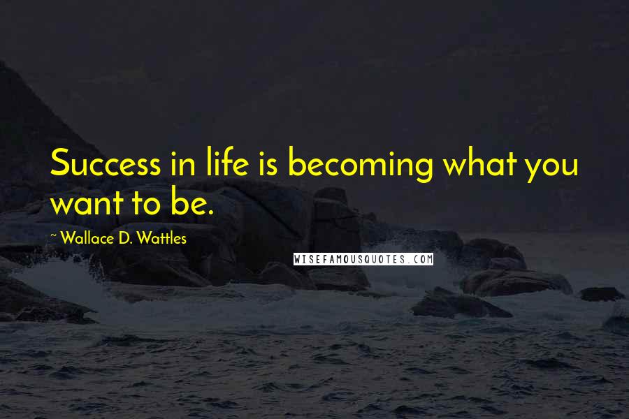 Wallace D. Wattles Quotes: Success in life is becoming what you want to be.