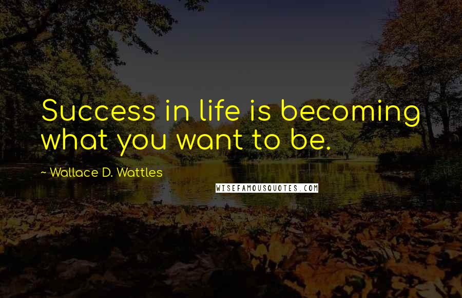 Wallace D. Wattles Quotes: Success in life is becoming what you want to be.