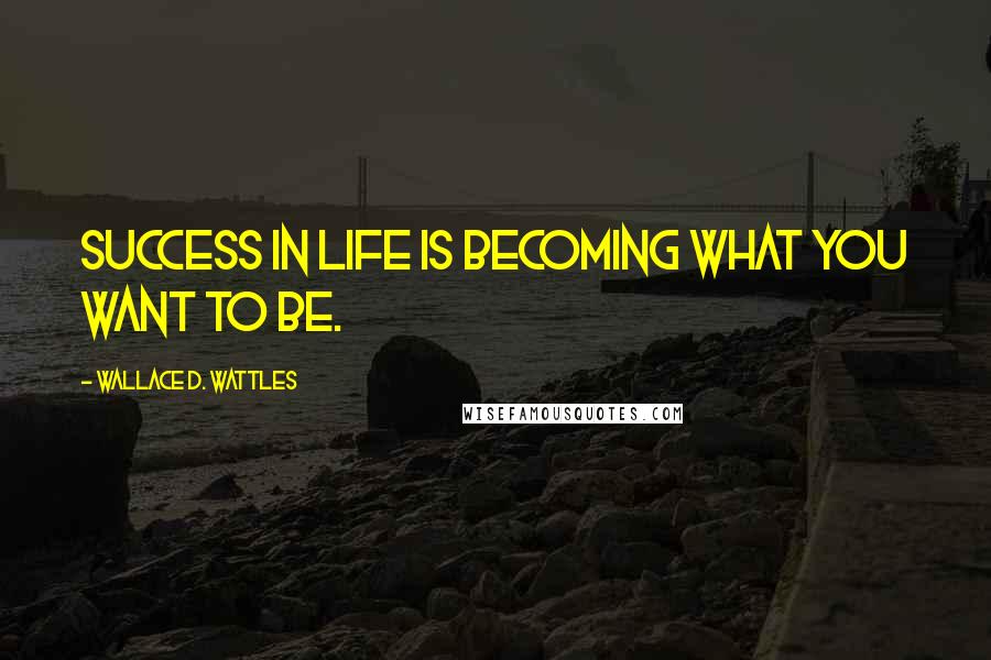 Wallace D. Wattles Quotes: Success in life is becoming what you want to be.