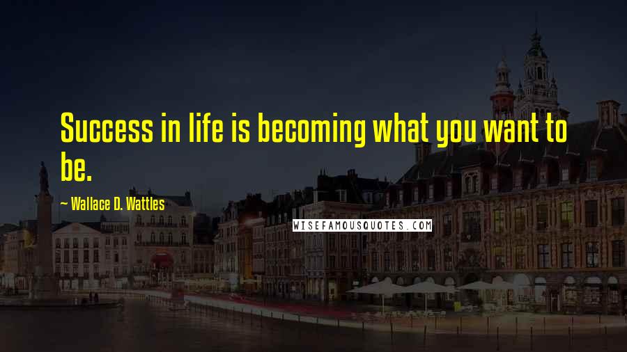 Wallace D. Wattles Quotes: Success in life is becoming what you want to be.