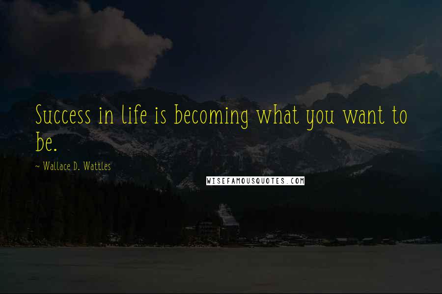 Wallace D. Wattles Quotes: Success in life is becoming what you want to be.