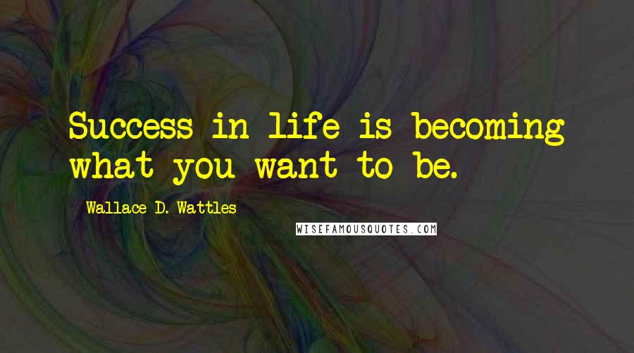 Wallace D. Wattles Quotes: Success in life is becoming what you want to be.