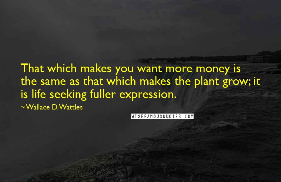 Wallace D. Wattles Quotes: That which makes you want more money is the same as that which makes the plant grow; it is life seeking fuller expression.