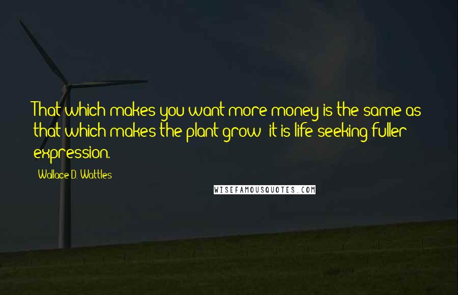 Wallace D. Wattles Quotes: That which makes you want more money is the same as that which makes the plant grow; it is life seeking fuller expression.